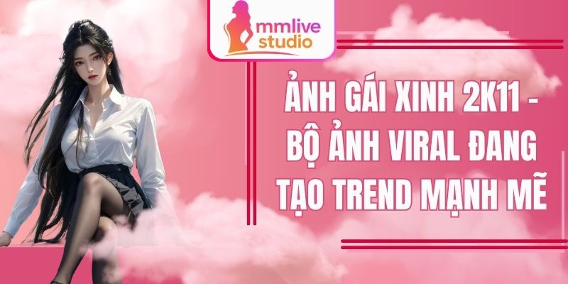 Ảnh Gái Xinh 2k11 - Bộ Ảnh Viral Đang Tạo Trend Mạnh Mẽ