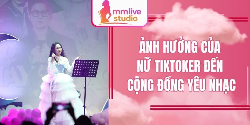 Ảnh hưởng của nữ Tiktoker đến cộng đồng yêu nhạc