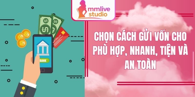 Chọn cách gửi vốn cho phù hợp, nhanh, tiện và an toàn