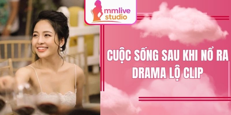 Cuộc sống sau khi nổ ra drama lộ clip