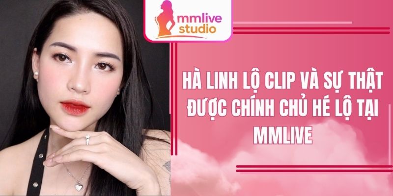 Hà Linh lộ clip và sự thật được chính chủ hé lộ tại MMlive
