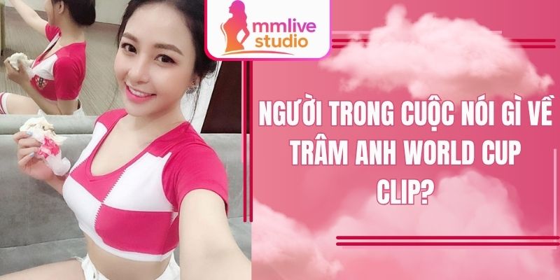 Hệ lụy từ Trâm Anh World Cup clip gây tranh cãi lớn