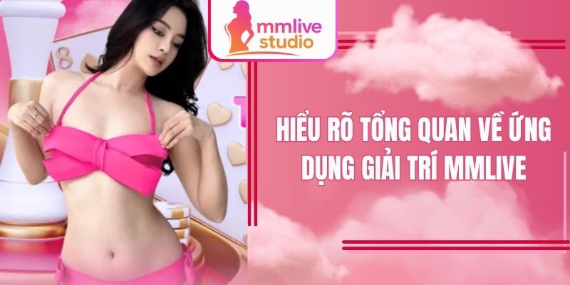 Hiểu rõ tổng quan về ứng dụng giải trí MMlive