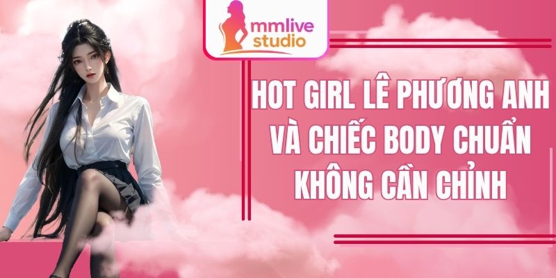 Hot Girl Lê Phương Anh Và Chiếc Body Chuẩn Không Cần Chỉnh Sửa