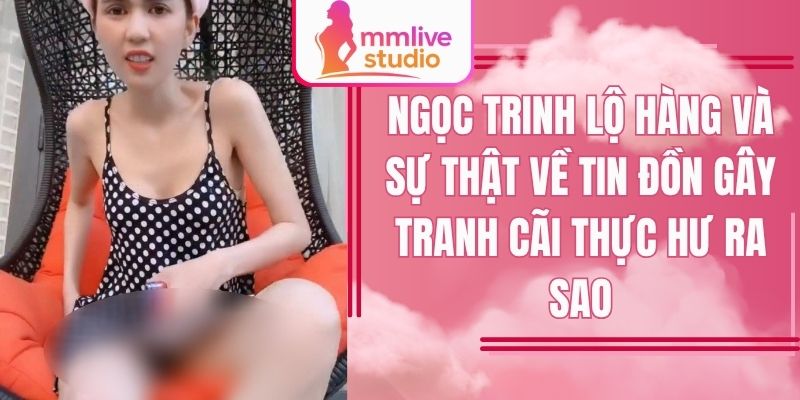 Ngọc Trinh lộ hàng và sự thật về tin đồn gây tranh cãi thực hư ra sao