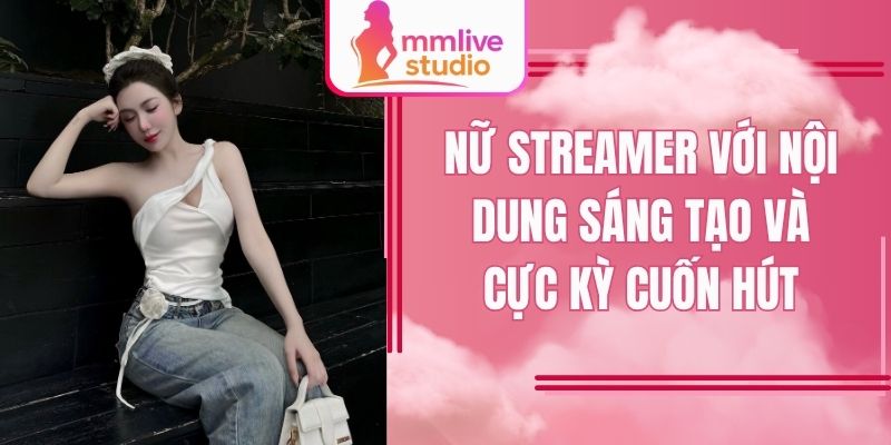 Nữ streamer với nội dung sáng tạo và cực kỳ cuốn hút