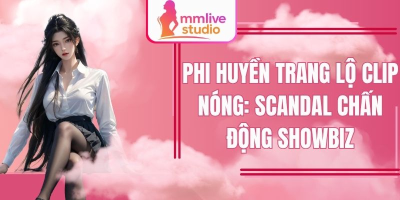 Phi Huyền Trang Lộ Clip Nóng: Scandal Chấn Động Showbiz Việt