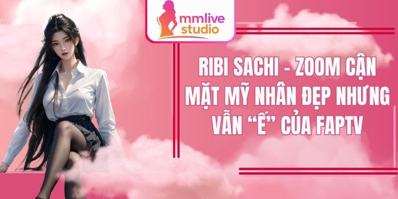 Ribi Sachi – Zoom Cận Mặt Mỹ Nhân Đẹp Nhưng Vẫn “Ế” Của Faptv Cùng MMlive
