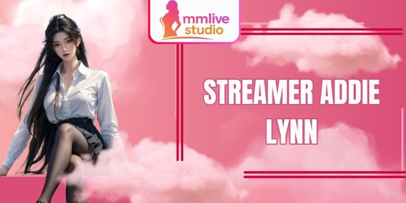 Streamer Addie Lynn - Khuấy Động Cộng Đồng Tại MMlive