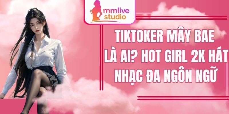 Tiktoker Mây Bae Là Ai? Hot Girl 2k Hát Nhạc Đa Ngôn Ngữ Tài Năng