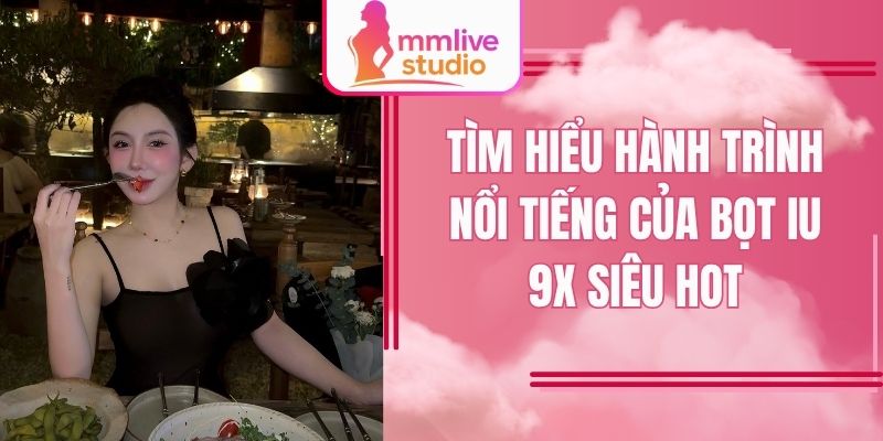 Tìm hiểu hành trình nổi tiếng của Bọt iu 9x siêu hot