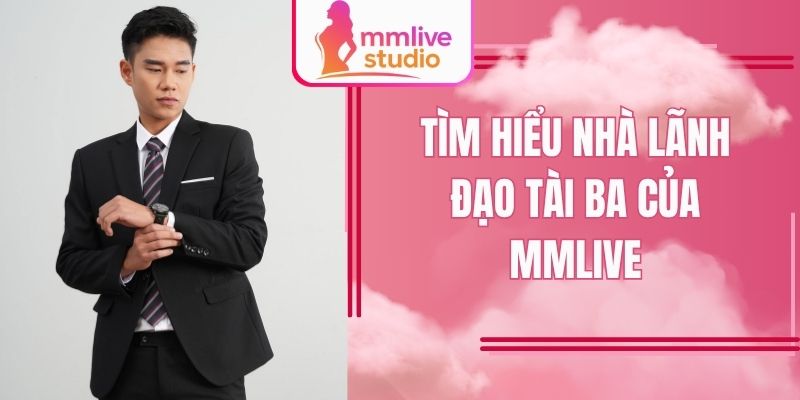 Tìm hiểu nhà lãnh đạo tài ba của MMlive