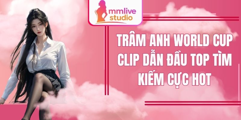 Trâm Anh World Cup Clip Dẫn Đầu Top Tìm Kiếm Cực Hot
